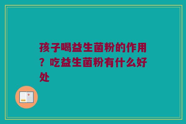 孩子喝益生菌粉的作用？吃益生菌粉有什么好处