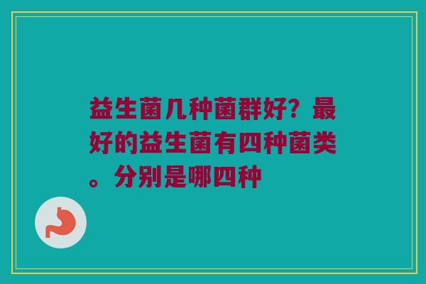 益生菌几种菌群好？最好的益生菌有四种菌类。分别是哪四种
