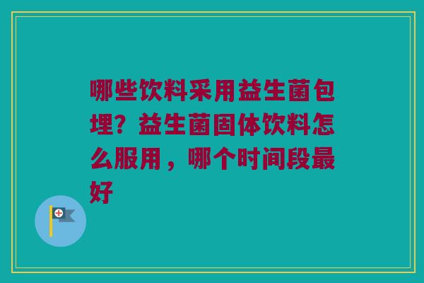 哪些饮料采用益生菌包埋？益生菌固体饮料怎么服用，哪个时间段最好