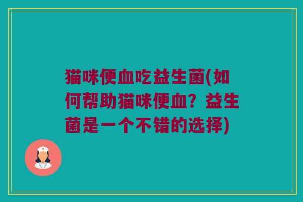 猫咪便血吃益生菌(如何帮助猫咪便血？益生菌是一个不错的选择)