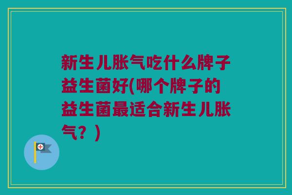 新生儿胀气吃什么牌子益生菌好(哪个牌子的益生菌最适合新生儿胀气？)