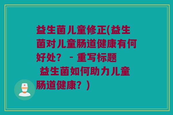 益生菌儿童修正(益生菌对儿童肠道健康有何好处? - 重写标题 益生菌如何助力儿童肠道健康?) 益生菌儿童修正(益生菌对儿童肠道健康有何好处? - 重写标题 益生菌如何助力儿童肠道健康?)