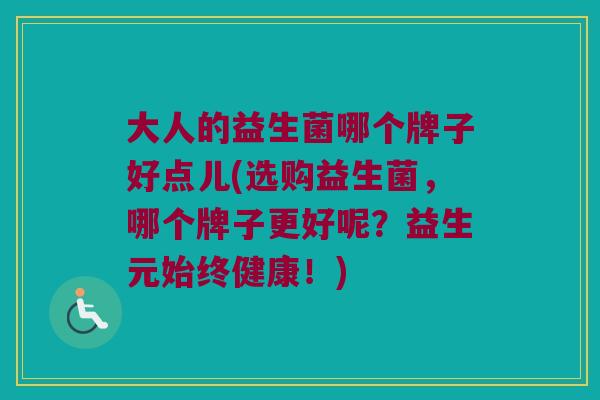 大人的益生菌哪个牌子好点儿(选购益生菌，哪个牌子更好呢？益生元始终健康！)