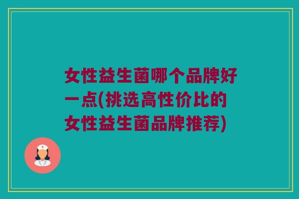 女性益生菌哪个品牌好一点(挑选高性价比的女性益生菌品牌推荐)