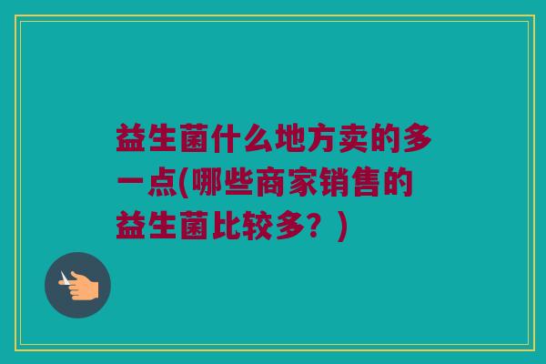 益生菌什么地方卖的多一点(哪些商家销售的益生菌比较多？)