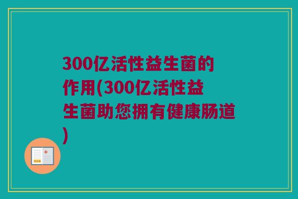 300亿活性益生菌的作用(300亿活性益生菌助您拥有健康肠道)