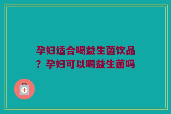 孕妇适合喝益生菌饮品？孕妇可以喝益生菌吗