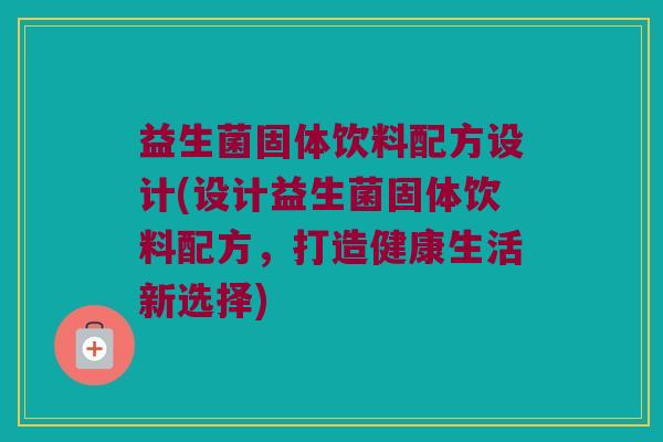 益生菌固体饮料配方设计(设计益生菌固体饮料配方，打造健康生活新选择)