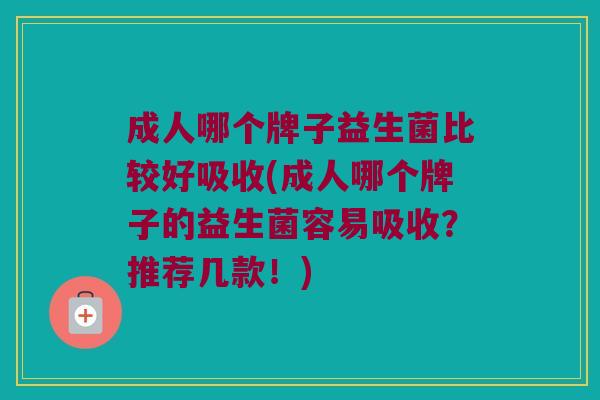 成人哪个牌子益生菌比较好吸收(成人哪个牌子的益生菌容易吸收？推荐几款！)