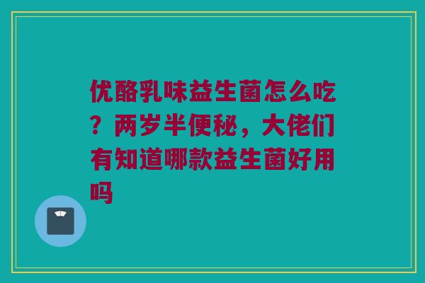 优酪乳味益生菌怎么吃？两岁半便秘，大佬们有知道哪款益生菌好用吗