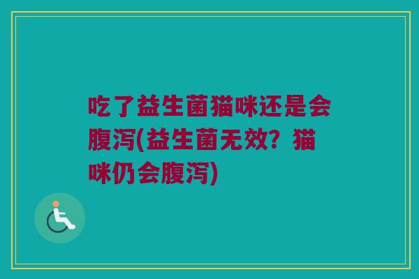 吃了益生菌猫咪还是会腹泻(益生菌无效？猫咪仍会腹泻)