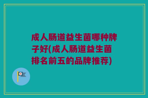 成人肠道益生菌哪种牌子好(成人肠道益生菌排名前五的品牌推荐)