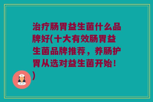 治疗肠胃益生菌什么品牌好(十大有效肠胃益生菌品牌推荐，养肠护胃从选对益生菌开始！)