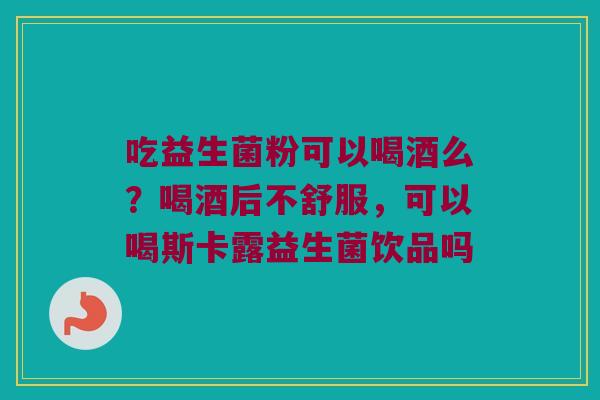 吃益生菌粉可以喝酒么？喝酒后不舒服，可以喝斯卡露益生菌饮品吗