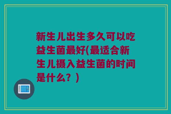 新生儿出生多久可以吃益生菌最好(最适合新生儿摄入益生菌的时间是什么？)