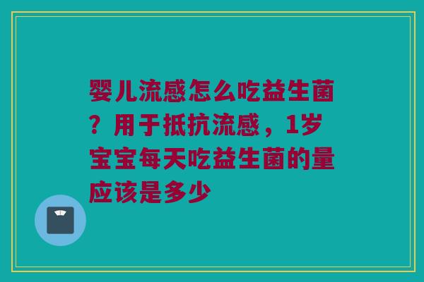 婴儿怎么吃益生菌?用于抵抗,1岁宝宝每天吃益生菌的量应该是多少 婴儿怎么吃益生菌?用于抵抗,1岁宝宝每天吃益生菌的量应该是多少