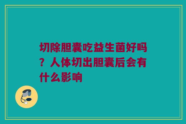 切除胆囊吃益生菌好吗？人体切出胆囊后会有什么影响