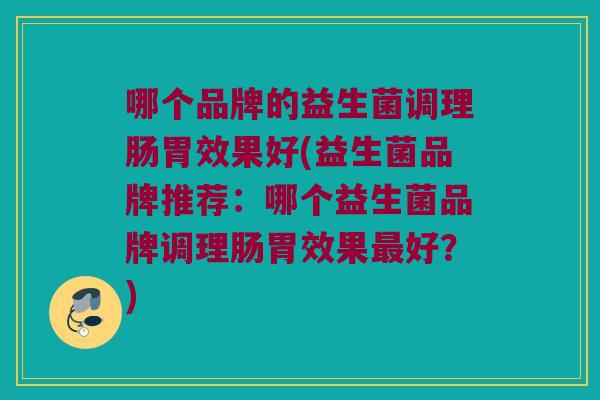 哪个品牌的益生菌调理肠胃效果好(益生菌品牌推荐：哪个益生菌品牌调理肠胃效果最好？)