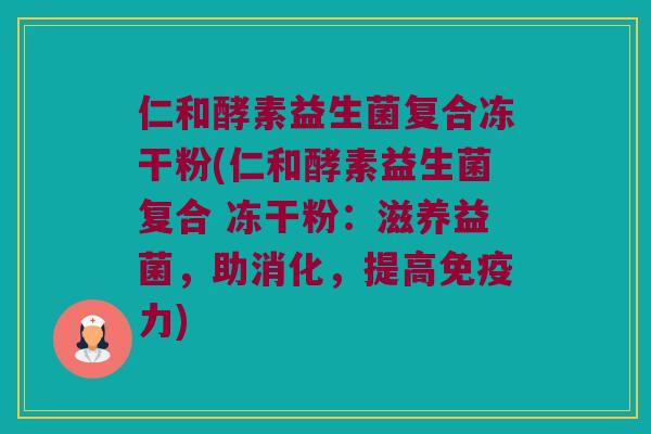仁和酵素益生菌复合冻干粉(仁和酵素益生菌复合 冻干粉：滋养益菌，助消化，提高免疫力)