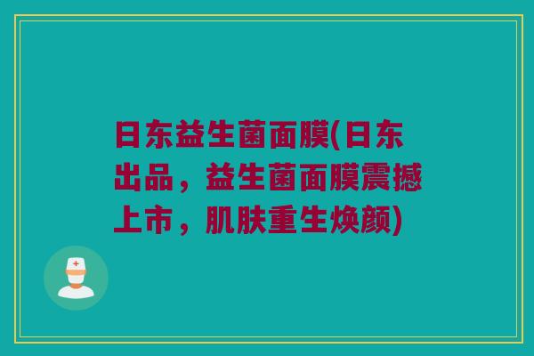 日东益生菌面膜(日东出品，益生菌面膜震撼上市，肌肤重生焕颜)