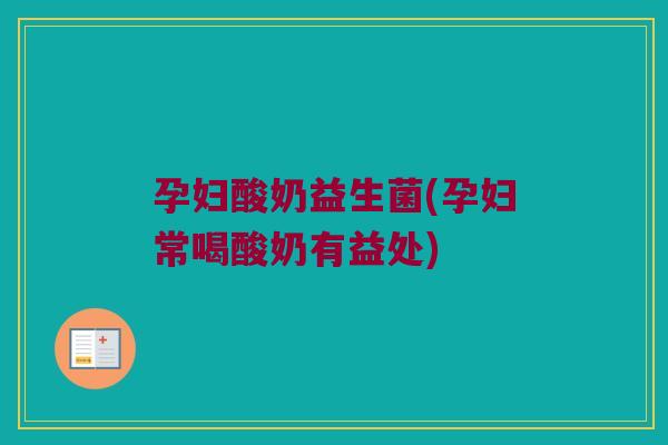 孕妇酸奶益生菌(孕妇常喝酸奶有益处)