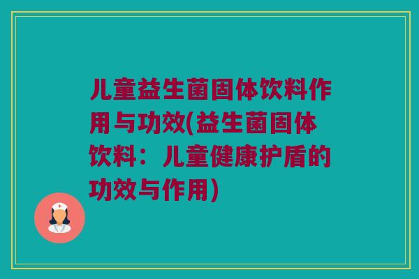 儿童益生菌固体饮料作用与功效(益生菌固体饮料：儿童健康护盾的功效与作用)