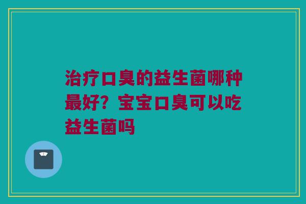 治疗口臭的益生菌哪种最好？宝宝口臭可以吃益生菌吗