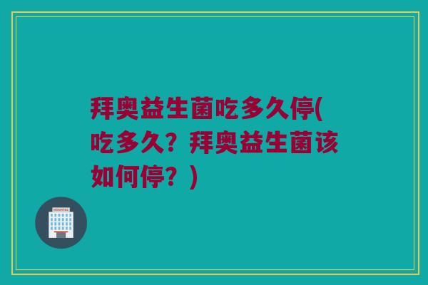 拜奥益生菌吃多久停(吃多久？拜奥益生菌该如何停？)