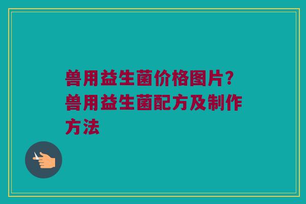 兽用益生菌价格图片？兽用益生菌配方及制作方法