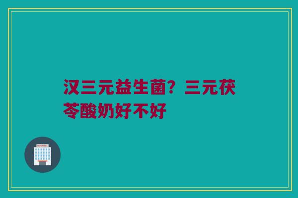 汉三元益生菌？三元茯苓酸奶好不好