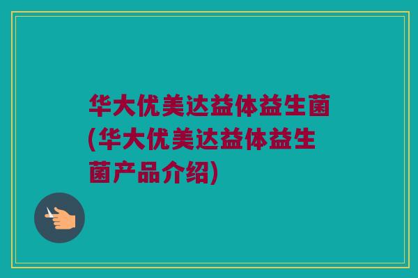华大优美达益体益生菌(华大优美达益体益生菌产品介绍) 华大优美达益体益生菌(华大优美达益体益生菌产品介绍)