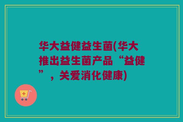 华大益健益生菌(华大推出益生菌产品“益健”，关爱消化健康)
