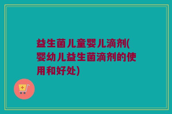益生菌儿童婴儿滴剂(婴幼儿益生菌滴剂的使用和好处)