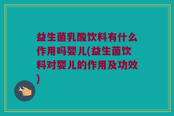 益生菌乳酸饮料有什么作用吗婴儿(益生菌饮料对婴儿的作用及功效)