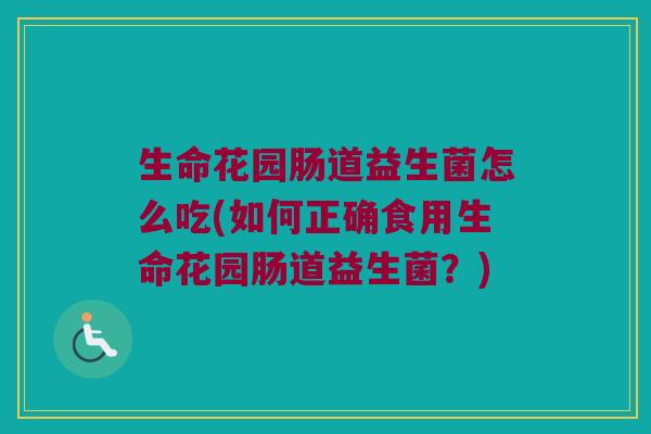 生命花园肠道益生菌怎么吃(如何正确食用生命花园肠道益生菌？)