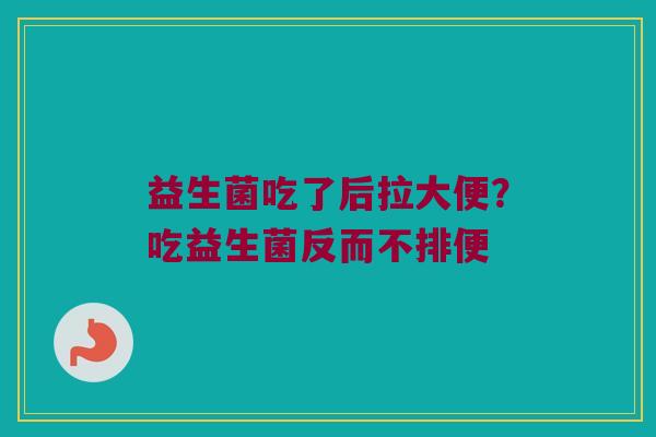 益生菌吃了后拉大便？吃益生菌反而不排便