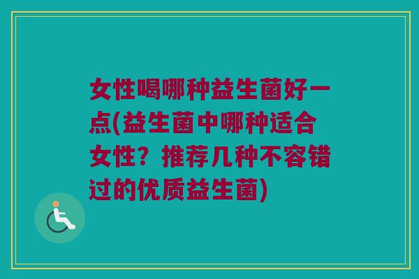 女性喝哪种益生菌好一点(益生菌中哪种适合女性？推荐几种不容错过的优质益生菌)