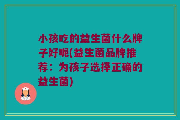 小孩吃的益生菌什么牌子好呢(益生菌品牌推荐：为孩子选择正确的益生菌)