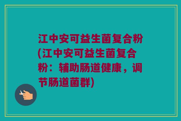 江中安可益生菌复合粉(江中安可益生菌复合粉：辅助肠道健康，调节肠道菌群)