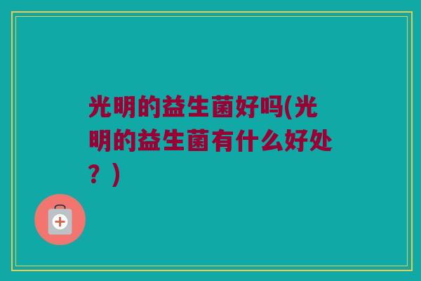 光明的益生菌好吗(光明的益生菌有什么好处？)