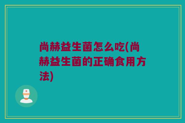 尚赫益生菌怎么吃(尚赫益生菌的正确食用方法) 尚赫益生菌怎么吃(尚赫益生菌的正确食用方法)