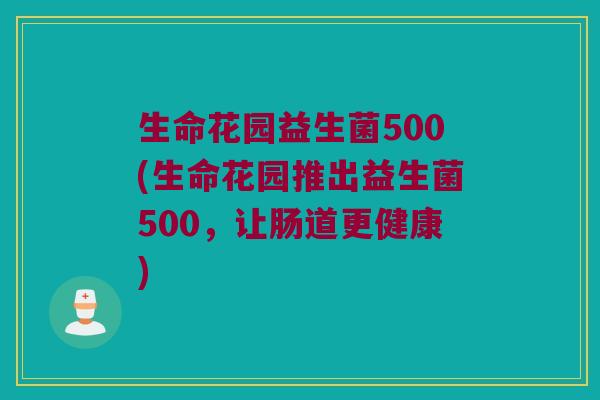 生命花园益生菌500(生命花园推出益生菌500，让肠道更健康)