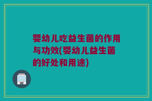 婴幼儿吃益生菌的作用与功效(婴幼儿益生菌的好处和用途)