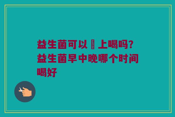 益生菌可以晩上喝吗？益生菌早中晚哪个时间喝好