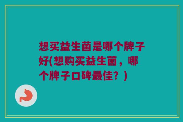 想买益生菌是哪个牌子好(想购买益生菌,哪个牌子口碑佳?) 想买益生菌是哪个牌子好(想购买益生菌,哪个牌子口碑佳?)