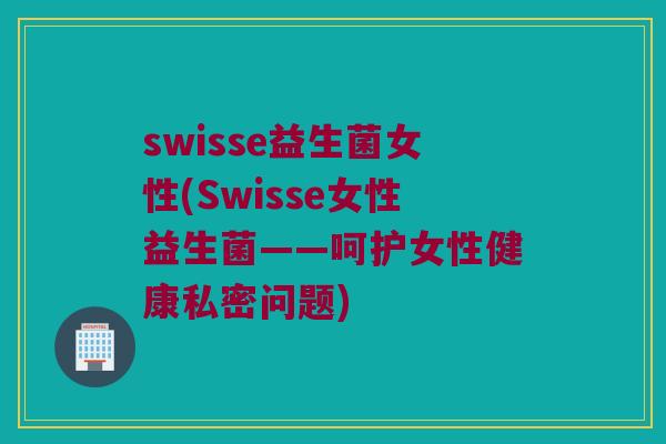 swisse益生菌女性(Swisse女性益生菌——呵护女性健康私密问题)