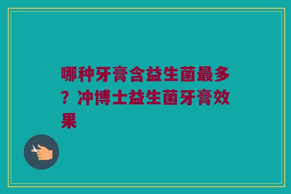 哪种牙膏含益生菌最多？冲博士益生菌牙膏效果