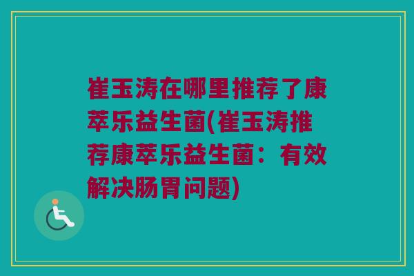 崔玉涛在哪里推荐了康萃乐益生菌(崔玉涛推荐康萃乐益生菌：有效解决肠胃问题)