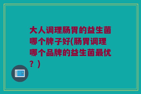 大人调理肠胃的益生菌哪个牌子好(肠胃调理哪个品牌的益生菌最优？)