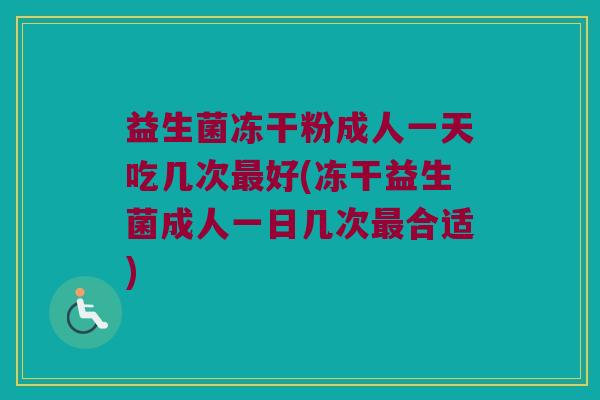 益生菌冻干粉成人一天吃几次最好(冻干益生菌成人一日几次最合适)